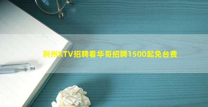 荆州KTV招聘看华哥招聘1500起免台费